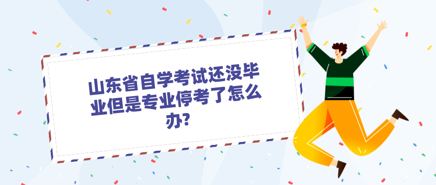 山东省自学考试还没毕业但是专业停考了怎么办?