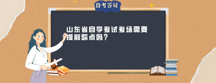 山东省自学考试考场需要提前踩点吗?