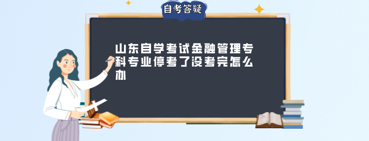 山东自学考试金融管理专科专业停考了没考完怎么办