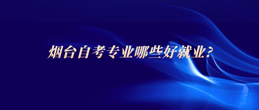 烟台自考专业哪些好就业?