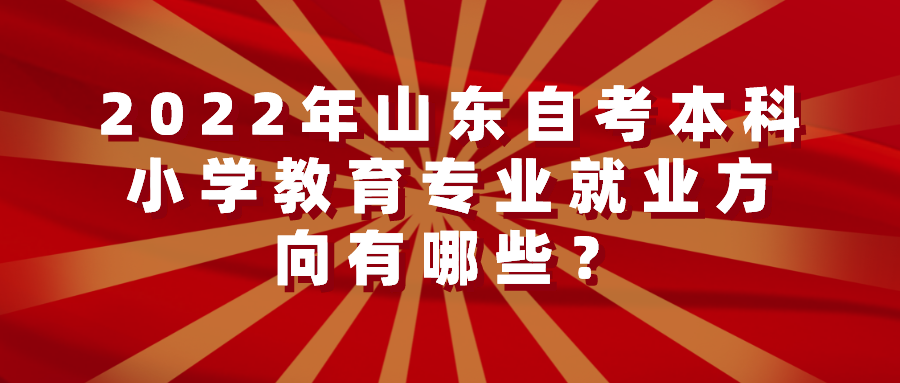 2022年山东自考本科小学教育专业就业方向有哪些？