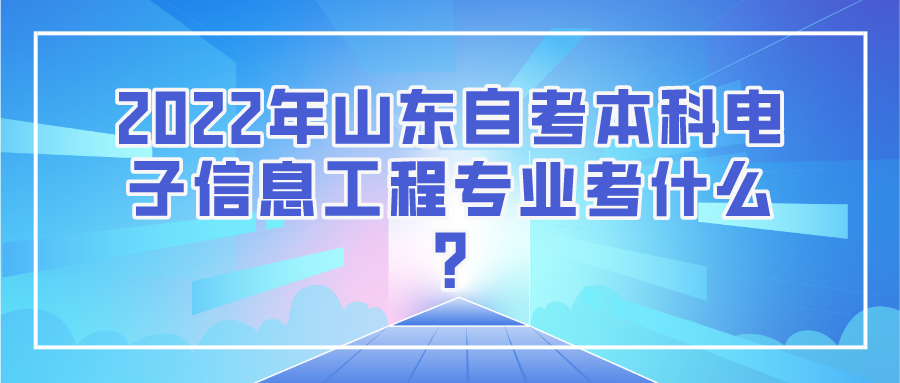 2022年山东自考本科电子信息工程专业考什么?