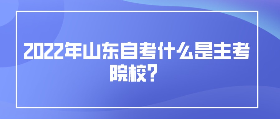 2022年​山东自考什么是主考院校？