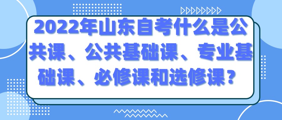 2022年山东自考什么是公共课、公共基础课、专业基础课、必修课和选修课？