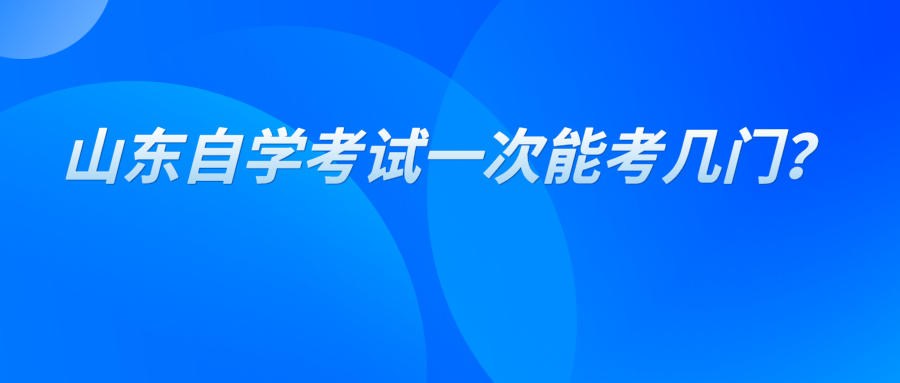 山东自学考试一次能考几门？