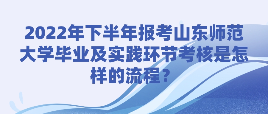 2022年下半年报考山东师范大学毕业及实践环节考核是怎样的流程？