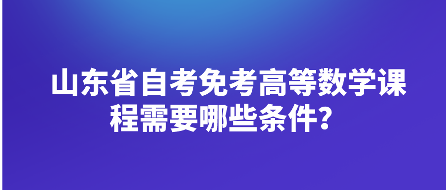 山东省自考免考高等数学课程需要哪些条件？