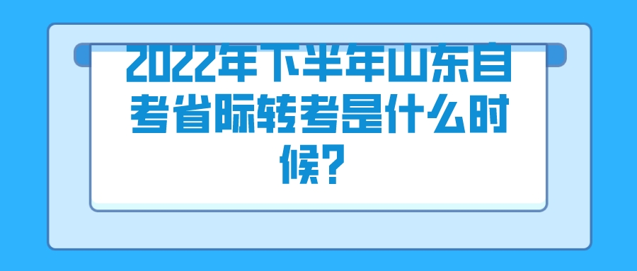 ​2022年下半年山东自考省际转考是什么时候？