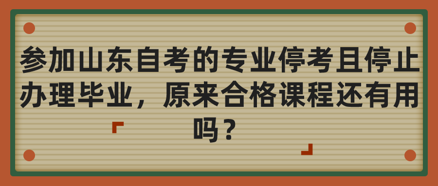 参加山东自考的专业停考且停止办理毕业，原来合格课程还有用吗？