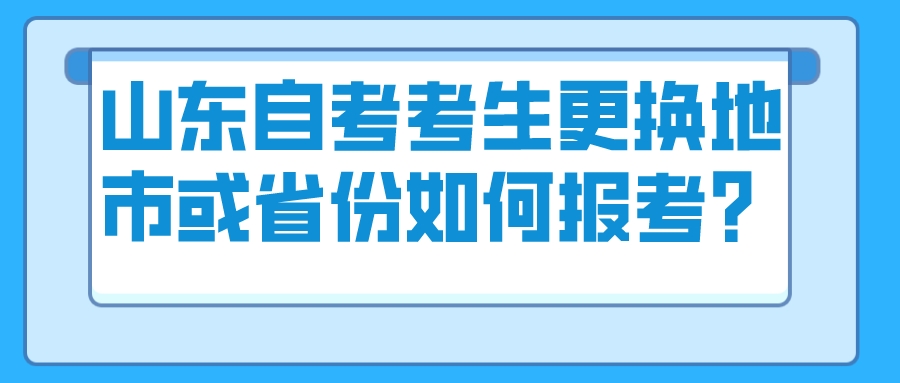 山东自考考生更换地市或省份如何报考？