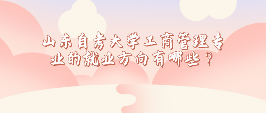 山东自考大学工商管理专业的就业方向有哪些？