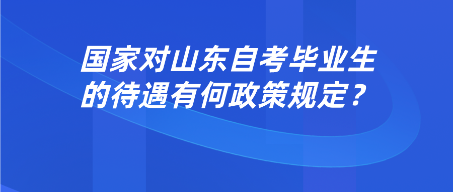 ​国家对山东自考毕业生的待遇有何政策规定？