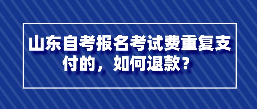 山东自考报名考试费重复支付的，如何退款？
