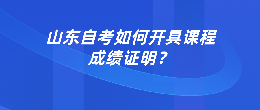山东自考如何开具课程成绩证明？