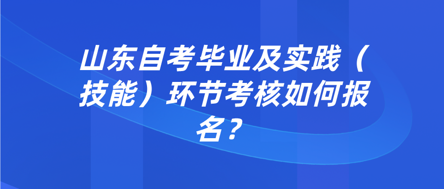山东自考毕业及实践（技能）环节考核如何报名？