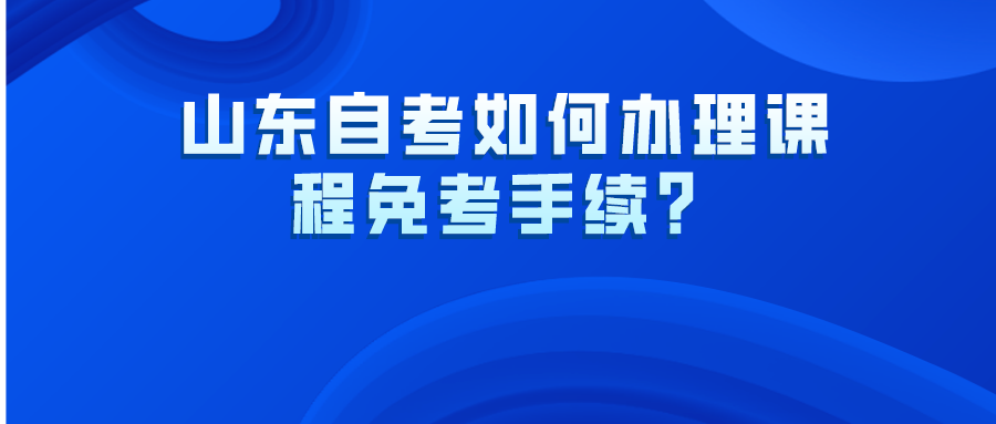山东自考如何办理课程免考手续？