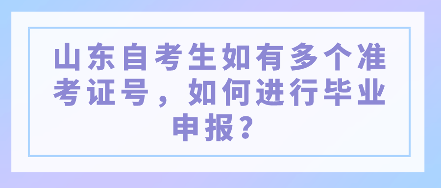​山东自考生如有多个准考证号，如何进行毕业申报？