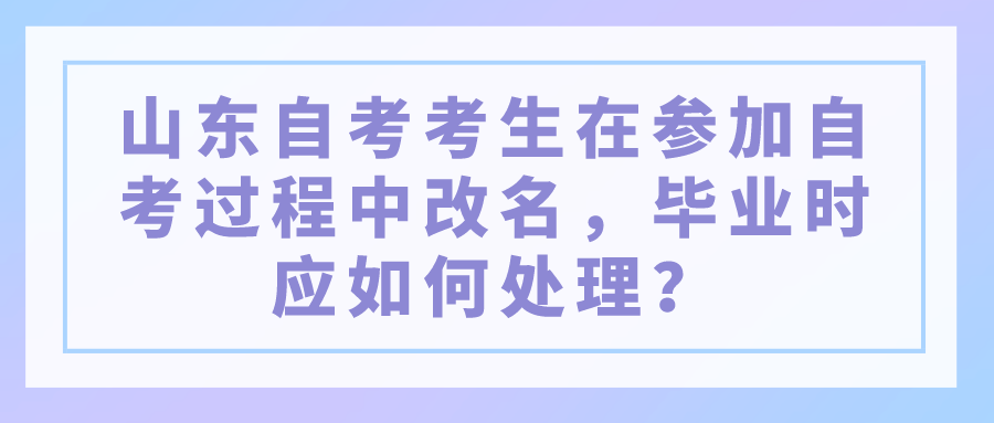 山东自考考生在参加自考过程中改名，毕业时应如何处理？