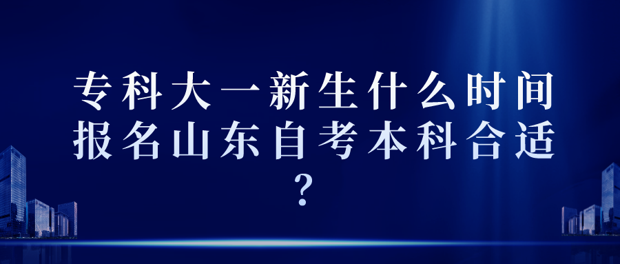 专科大一新生什么时间报名山东自考本科合适？
