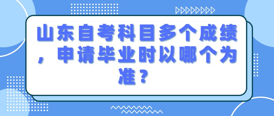 山东自考科目多个成绩，申请毕业时以哪个为准？