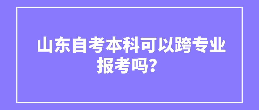 山东自考本科可以跨专业报考吗？