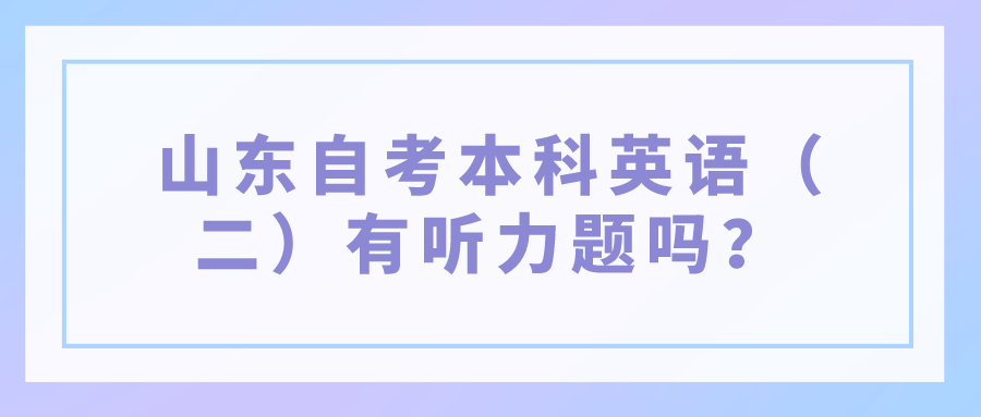 山东自考本科英语（二）有听力题吗？