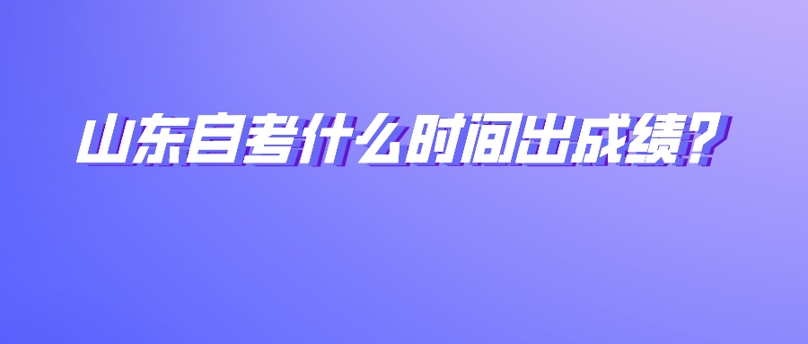 山东自考什么时间出成绩？
