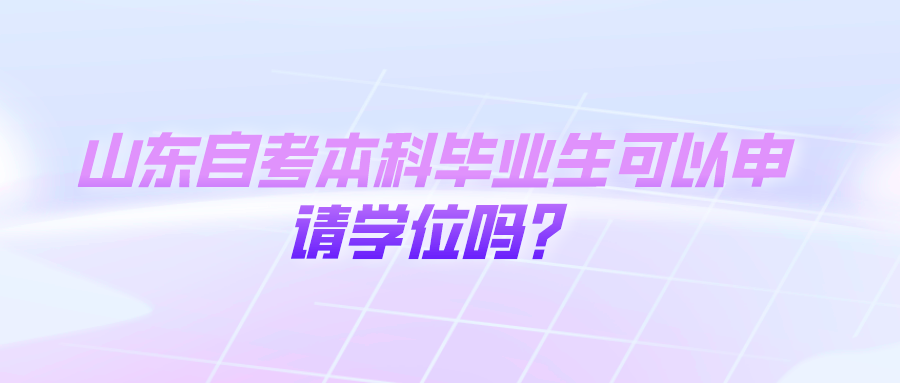 山东自考本科毕业生可以申请学位吗？