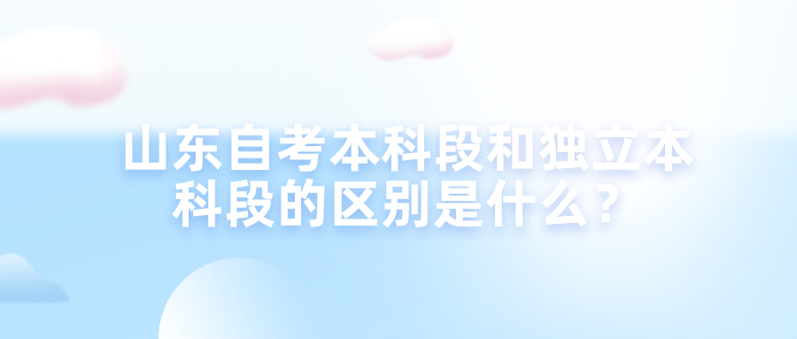 山东自考本科段和独立本科段有什么区别？