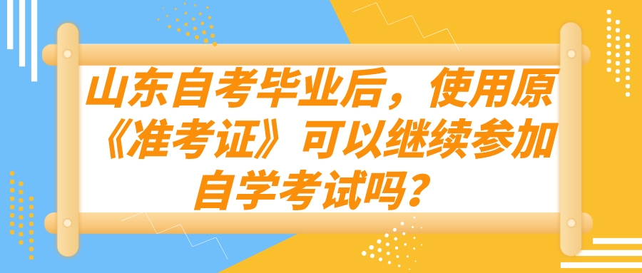 山东自考毕业后，使用原《准考证》可以继续参加自学考试吗？