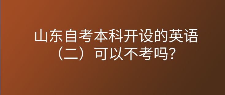 山东自考本科开设的英语（二）可以不考吗？