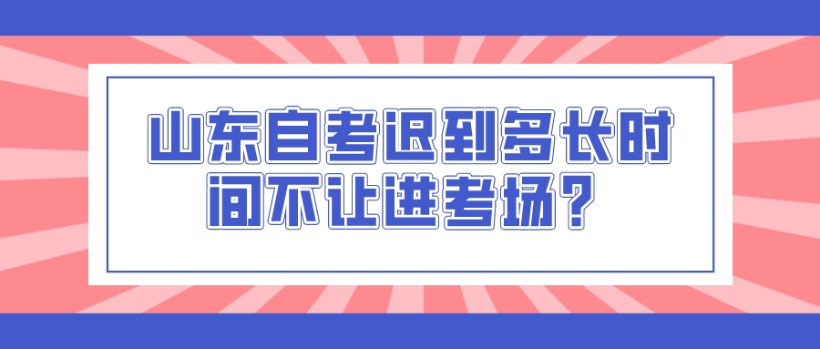 山东自考迟到多长时间不让进考场？