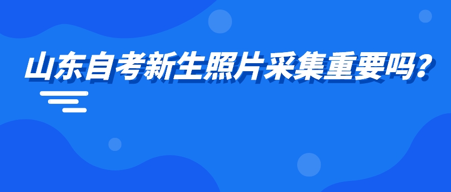 山东自考新生照片采集重要吗？