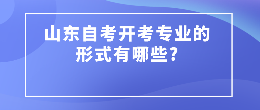 山东自考开考专业的形式有哪些?