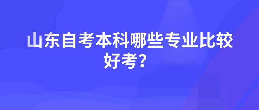 山东自考本科哪些专业比较好考？