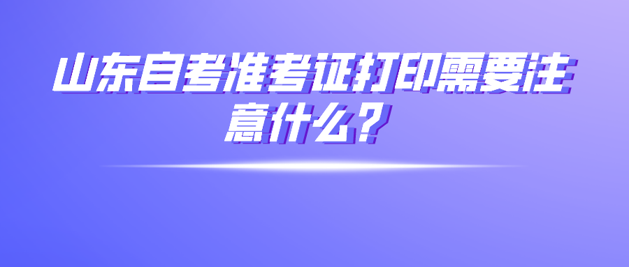 山东自考准考证打印需要注意什么？