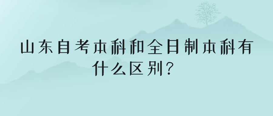 山东自考本科和全日制本科有什么区别？