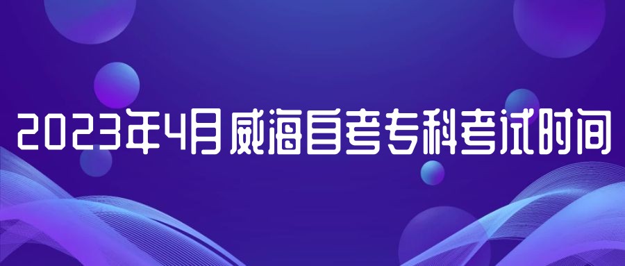 2023年4月威海自考专科考试时间 