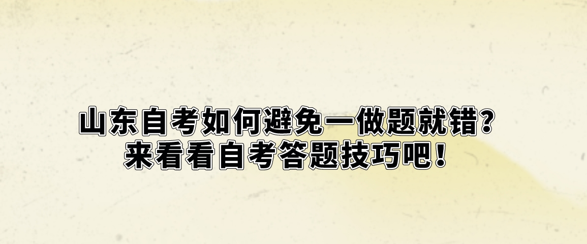山东自考如何避免一做题就错？来看看自考答题技巧吧！