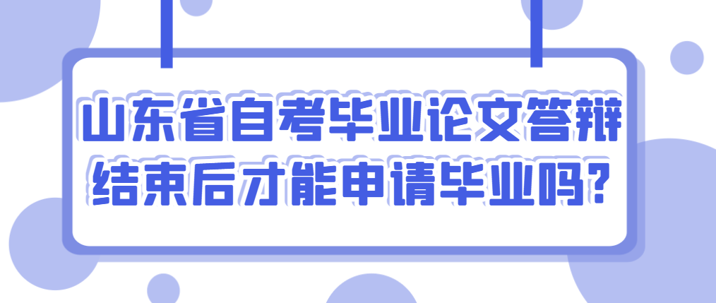 山东省自考毕业论文答辩结束后才能申请毕业吗?