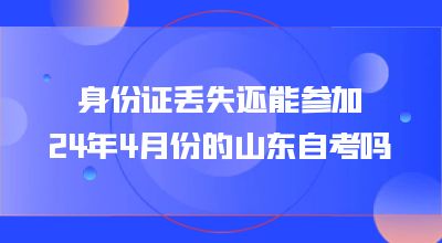 身份证丢失还能参加24年4月份的山东自考吗?