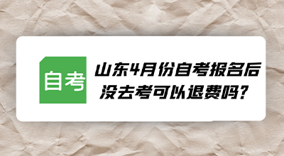 山东4月份自考报名后没去考可以退费吗.jpg