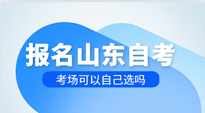 报名山东自考 考场可以自己选吗.jpg