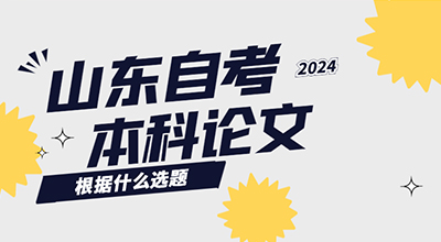 山东自考本科论文应该根据什么选题.jpg