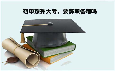 初中想升大专,要辞职备考吗(图1) 初中想升大专
