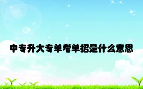 中专升大专单考单招考试是什么意思(图1) 中专升大专单考单招