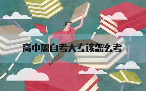 高中想自考大专该怎么考(图1) 高中自考大专
