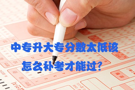 中专升大专分数太低该怎么补考才能过?(图1) 中专升大专分数太低该怎么补考才能过?