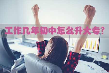 工作几年初中怎么升大专?(图1) 工作几年初中怎么升大专?