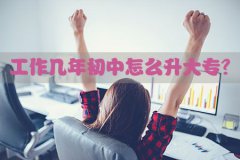 工作几年初中怎么升大专?